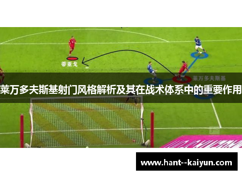 莱万多夫斯基射门风格解析及其在战术体系中的重要作用