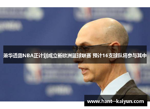 萧华透露NBA正计划成立新欧洲篮球联赛 预计16支球队将参与其中