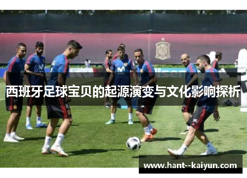 西班牙足球宝贝的起源演变与文化影响探析 西班牙足球宝贝的起源演变与文化影响探析