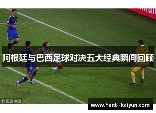 阿根廷与巴西足球对决五大经典瞬间回顾 阿根廷与巴西足球对决五大经典瞬间回顾