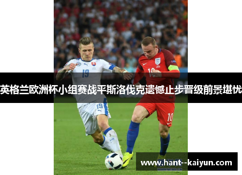 英格兰欧洲杯小组赛战平斯洛伐克遗憾止步晋级前景堪忧 英格兰欧洲杯小组赛战平斯洛伐克遗憾止步晋级前景堪忧