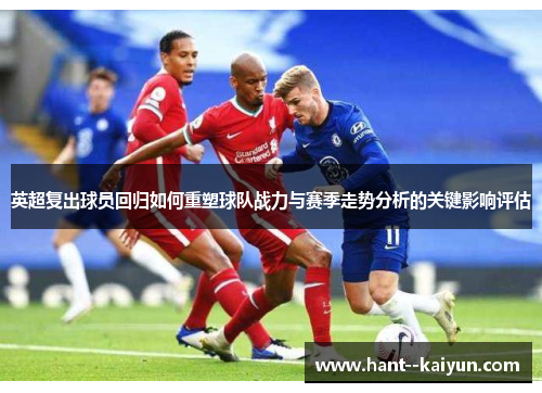 英超复出球员回归如何重塑球队战力与赛季走势分析的关键影响评估 英超复出球员回归如何重塑球队战力与赛季走势分析的关键影响评估