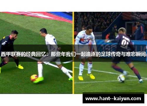 西甲联赛的经典回忆:那些年我们一起追逐的足球传奇与难忘瞬间 西甲联赛的经典回忆:那些年我们一起追逐的足球传奇与难忘瞬间