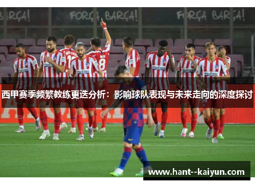 西甲赛季频繁教练更迭分析:影响球队表现与未来走向的深度探讨 西甲赛季频繁教练更迭分析:影响球队表现与未来走向的深度探讨