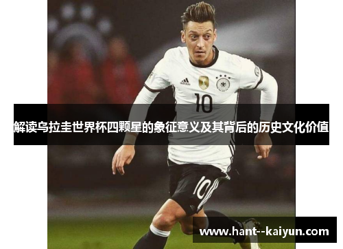 解读乌拉圭世界杯四颗星的象征意义及其背后的历史文化价值 解读乌拉圭世界杯四颗星的象征意义及其背后的历史文化价值