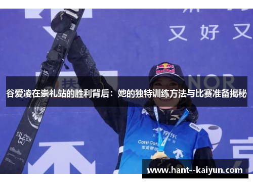 谷爱凌在崇礼站的胜利背后:她的独特训练方法与比赛准备揭秘 谷爱凌在崇礼站的胜利背后:她的独特训练方法与比赛准备揭秘