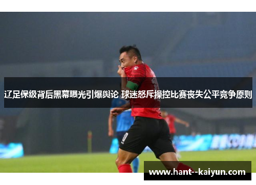 辽足保级背后黑幕曝光引爆舆论 球迷怒斥操控比赛丧失公平竞争原则