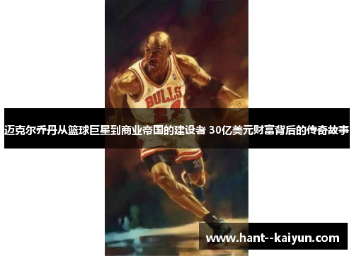 迈克尔乔丹从篮球巨星到商业帝国的建设者 30亿美元财富背后的传奇故事