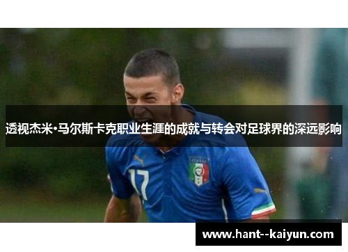 透视杰米·马尔斯卡克职业生涯的成就与转会对足球界的深远影响 透视杰米·马尔斯卡克职业生涯的成就与转会对足球界的深远影响