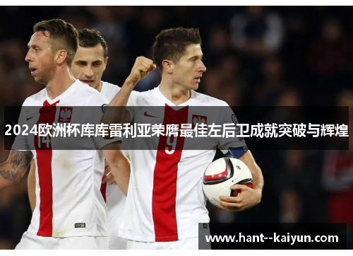 2024欧洲杯库库雷利亚荣膺最佳左后卫成就突破与辉煌 2024欧洲杯库库雷利亚荣膺最佳左后卫成就突破与辉煌