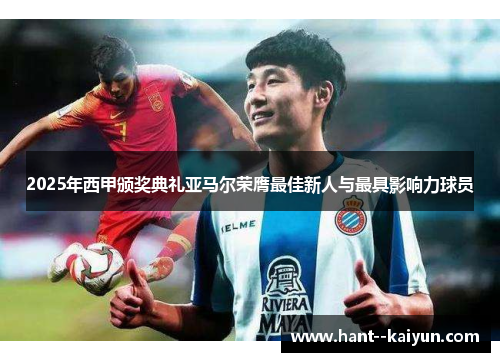 2025年西甲颁奖典礼亚马尔荣膺最佳新人与最具影响力球员 2025年西甲颁奖典礼亚马尔荣膺最佳新人与最具影响力球员