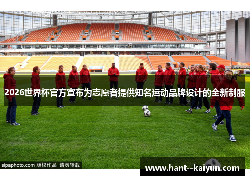 2026世界杯官方宣布为志愿者提供知名运动品牌设计的全新制服 2026世界杯官方宣布为志愿者提供知名运动品牌设计的全新制服