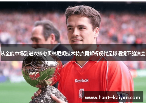 从全能中场到进攻核心贝林厄姆技术特点再解析现代足球语境下的演变 从全能中场到进攻核心贝林厄姆技术特点再解析现代足球语境下的演变