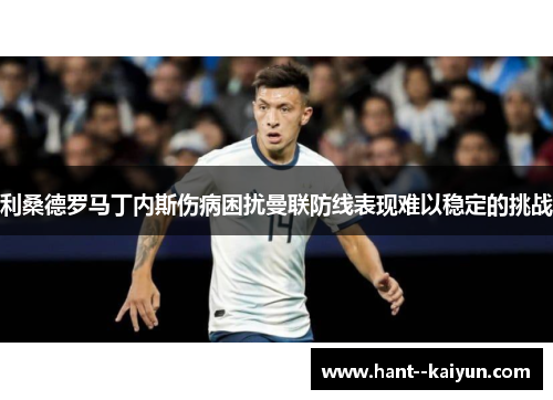 利桑德罗马丁内斯伤病困扰曼联防线表现难以稳定的挑战 利桑德罗马丁内斯伤病困扰曼联防线表现难以稳定的挑战