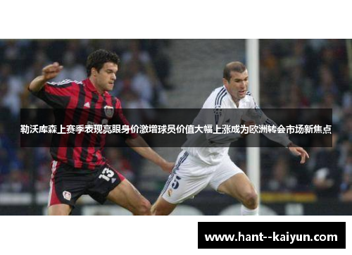 勒沃库森上赛季表现亮眼身价激增球员价值大幅上涨成为欧洲转会市场新焦点 勒沃库森上赛季表现亮眼身价激增球员价值大幅上涨成为欧洲转会市场新焦点