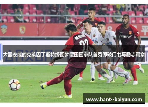 大器晚成的克莱因丁斯特终圆梦德国国家队首秀即破门书写励志篇章