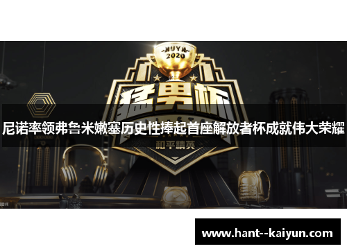 尼诺率领弗鲁米嫩塞历史性捧起首座解放者杯成就伟大荣耀 尼诺率领弗鲁米嫩塞历史性捧起首座解放者杯成就伟大荣耀