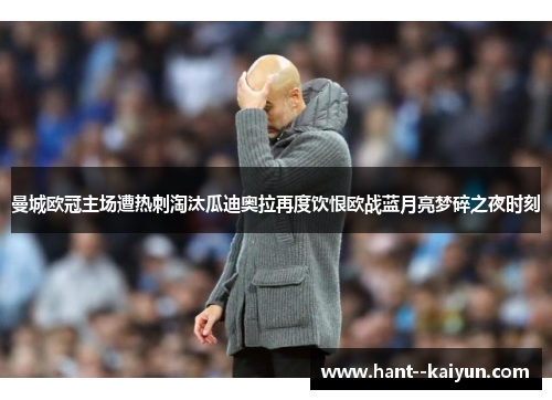 曼城欧冠主场遭热刺淘汰瓜迪奥拉再度饮恨欧战蓝月亮梦碎之夜时刻 曼城欧冠主场遭热刺淘汰瓜迪奥拉再度饮恨欧战蓝月亮梦碎之夜时刻