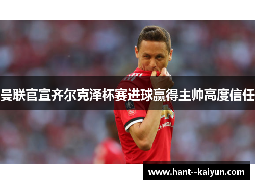 曼联官宣齐尔克泽杯赛进球赢得主帅高度信任