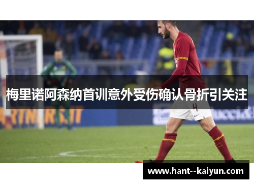 梅里诺阿森纳首训意外受伤确认骨折引关注 梅里诺阿森纳首训意外受伤确认骨折引关注