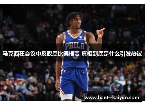 马克西在会议中反驳恩比德指责 真相到底是什么引发热议