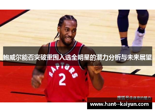 鲍威尔能否突破重围入选全明星的潜力分析与未来展望