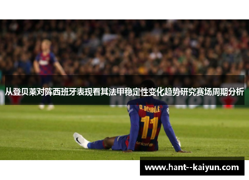 从登贝莱对阵西班牙表现看其法甲稳定性变化趋势研究赛场周期分析