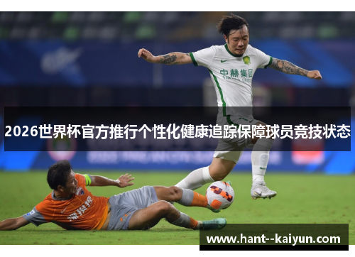 2026世界杯官方推行个性化健康追踪保障球员竞技状态