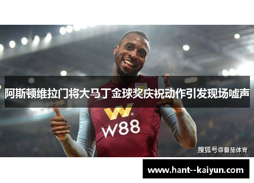 阿斯顿维拉门将大马丁金球奖庆祝动作引发现场嘘声