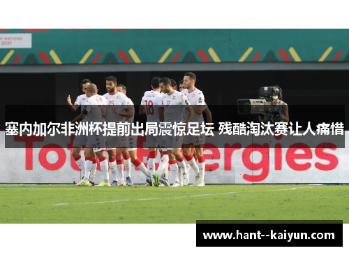 塞内加尔非洲杯提前出局震惊足坛 残酷淘汰赛让人痛惜