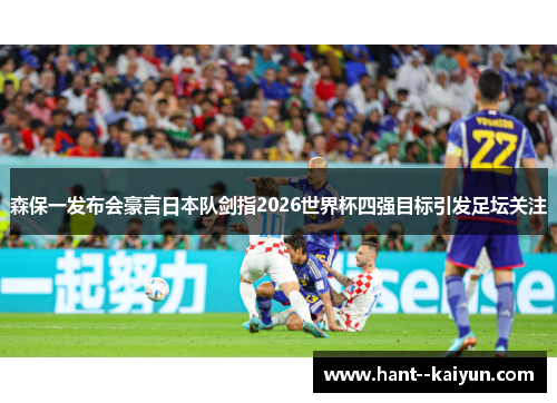 森保一发布会豪言日本队剑指2026世界杯四强目标引发足坛关注