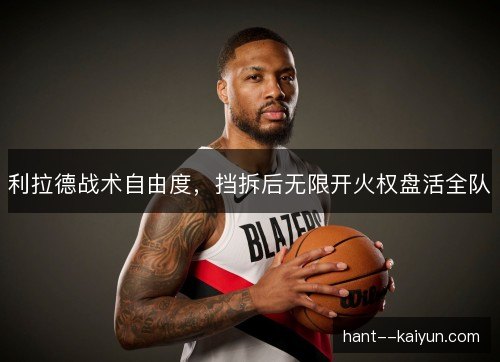 利拉德战术自由度，挡拆后无限开火权盘活全队