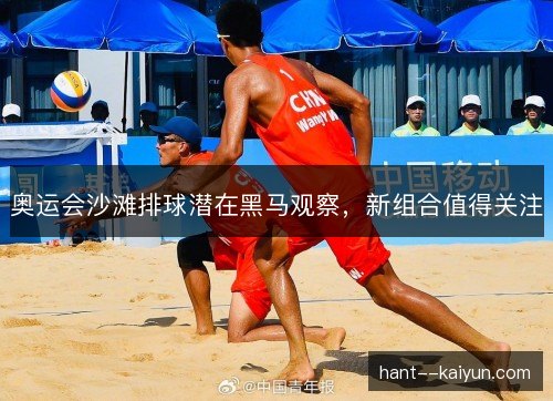 奥运会沙滩排球潜在黑马观察,新组合值得关注 奥运会沙滩排球潜在黑马观察,新组合值得关注